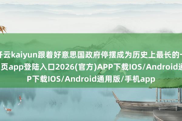 开云kaiyun跟着好意思国政府停摆成为历史上最长的一次-kai云体育网页app登陆入口2026(官方)APP下载IOS/Android通用版/手机app
