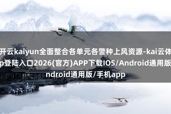 开云kaiyun全面整合各单元各警种上风资源-kai云体育网页app登陆入口2026(官方)APP下载IOS/Android通用版/手机app