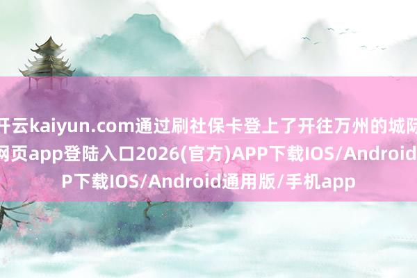 开云kaiyun.com通过刷社保卡登上了开往万州的城际公交-kai云体育网页app登陆入口2026(官方)APP下载IOS/Android通用版/手机app