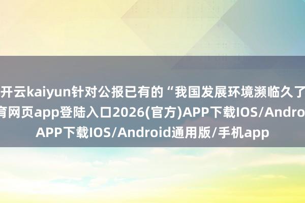 开云kaiyun　　针对公报已有的“我国发展环境濒临久了复杂变化-kai云体育网页app登陆入口2026(官方)APP下载IOS/Android通用版/手机app
