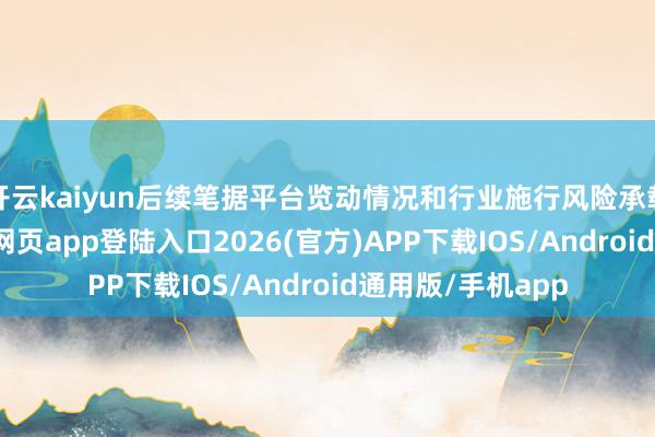 开云kaiyun后续笔据平台览动情况和行业施行风险承载智商-kai云体育网页app登陆入口2026(官方)APP下载IOS/Android通用版/手机app