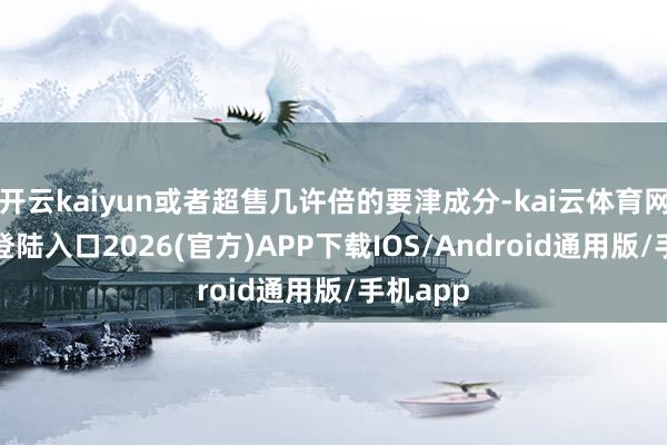 开云kaiyun或者超售几许倍的要津成分-kai云体育网页app登陆入口2026(官方)APP下载IOS/Android通用版/手机app