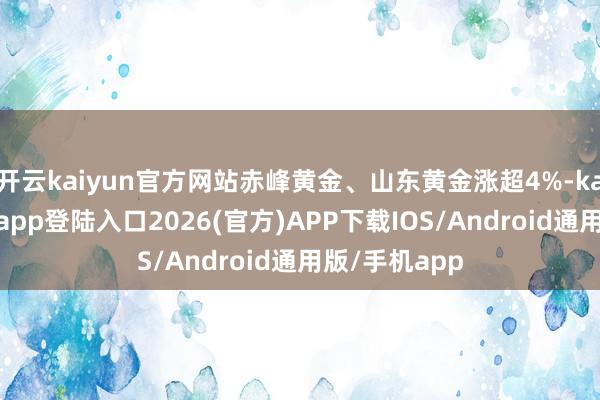 开云kaiyun官方网站赤峰黄金、山东黄金涨超4%-kai云体育网页app登陆入口2026(官方)APP下载IOS/Android通用版/手机app