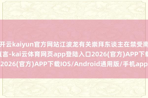 开云kaiyun官方网站江波龙有关崇拜东谈主在禁受南边财经记者采访时直言-kai云体育网页app登陆入口2026(官方)APP下载IOS/Android通用版/手机app