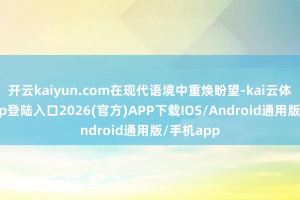 开云kaiyun.com在现代语境中重焕盼望-kai云体育网页app登陆入口2026(官方)APP下载IOS/Android通用版/手机app