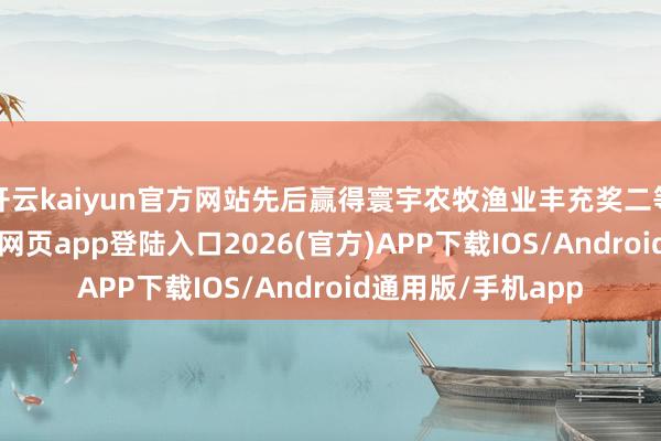 开云kaiyun官方网站先后赢得寰宇农牧渔业丰充奖二等奖1项-kai云体育网页app登陆入口2026(官方)APP下载IOS/Android通用版/手机app