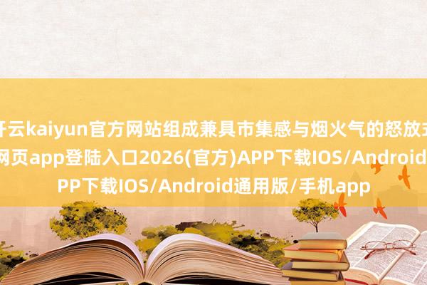 开云kaiyun官方网站组成兼具市集感与烟火气的怒放式动线-kai云体育网页app登陆入口2026(官方)APP下载IOS/Android通用版/手机app
