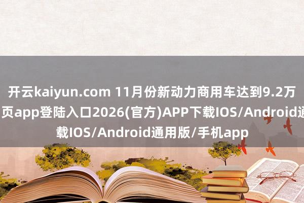 开云kaiyun.com 11月份新动力商用车达到9.2万台-kai云体育网页app登陆入口2026(官方)APP下载IOS/Android通用版/手机app