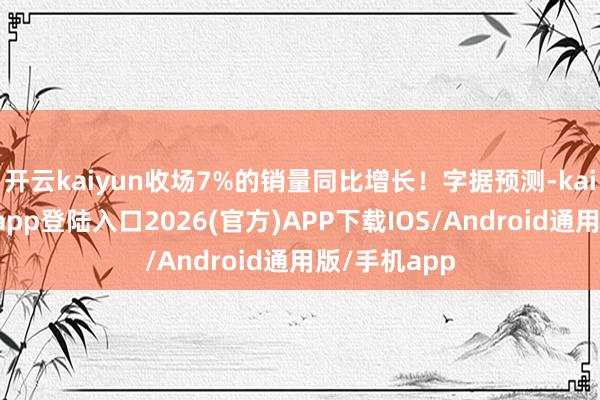 开云kaiyun收场7%的销量同比增长！字据预测-kai云体育网页app登陆入口2026(官方)APP下载IOS/Android通用版/手机app
