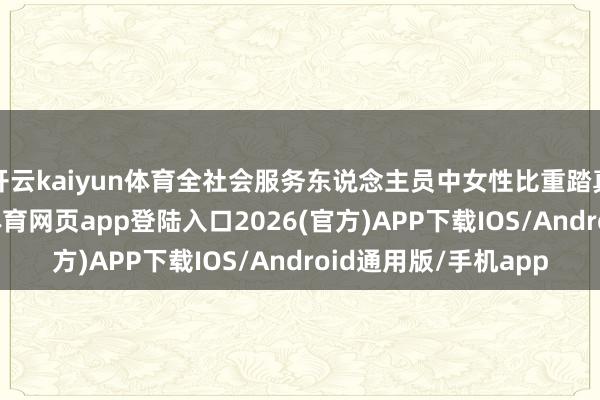 开云kaiyun体育全社会服务东说念主员中女性比重踏真的四成以上-kai云体育网页app登陆入口2026(官方)APP下载IOS/Android通用版/手机app