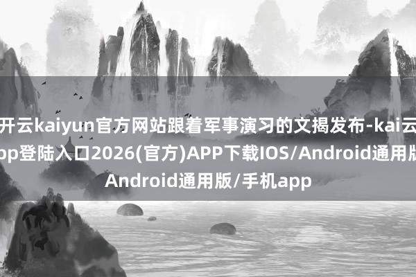开云kaiyun官方网站跟着军事演习的文揭发布-kai云体育网页app登陆入口2026(官方)APP下载IOS/Android通用版/手机app