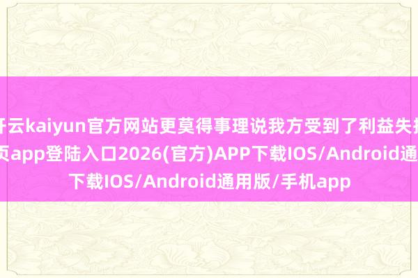 开云kaiyun官方网站更莫得事理说我方受到了利益失掉-kai云体育网页app登陆入口2026(官方)APP下载IOS/Android通用版/手机app