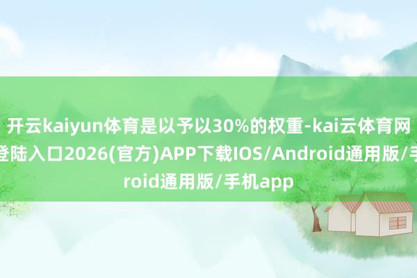 开云kaiyun体育是以予以30%的权重-kai云体育网页app登陆入口2026(官方)APP下载IOS/Android通用版/手机app