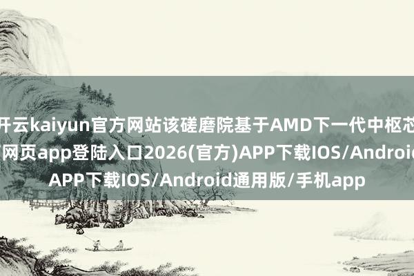 开云kaiyun官方网站该磋磨院基于AMD下一代中枢芯片授权-kai云体育网页app登陆入口2026(官方)APP下载IOS/Android通用版/手机app