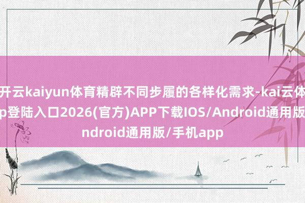 开云kaiyun体育精辟不同步履的各样化需求-kai云体育网页app登陆入口2026(官方)APP下载IOS/Android通用版/手机app