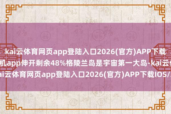 kai云体育网页app登陆入口2026(官方)APP下载IOS/Android通用版/手机app伸开剩余48%格陵兰岛是宇宙第一大岛-kai云体育网页app登陆入口2026(官方)APP下载IOS/Android通用版/手机app