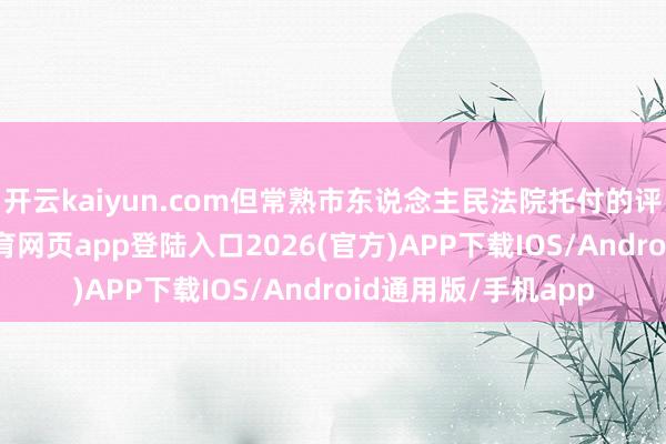 开云kaiyun.com但常熟市东说念主民法院托付的评估敷陈中-kai云体育网页app登陆入口2026(官方)APP下载IOS/Android通用版/手机app