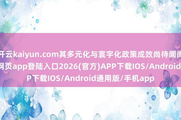 开云kaiyun.com其多元化与寰宇化政策成效尚待阛阓锻练-kai云体育网页app登陆入口2026(官方)APP下载IOS/Android通用版/手机app