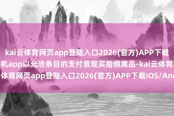 kai云体育网页app登陆入口2026(官方)APP下载IOS/Android通用版/手机app以允洽条目的支付景观买指假寓品-kai云体育网页app登陆入口2026(官方)APP下载IOS/Android通用版/手机app