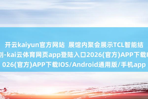 开云kaiyun官方网站  展馆内聚会展示TCL智能结尾产物与前沿知道时刻-kai云体育网页app登陆入口2026(官方)APP下载IOS/Android通用版/手机app