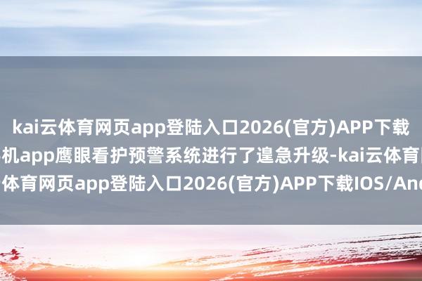 kai云体育网页app登陆入口2026(官方)APP下载IOS/Android通用版/手机app鹰眼看护预警系统进行了遑急升级-kai云体育网页app登陆入口2026(官方)APP下载IOS/Android通用版/手机app