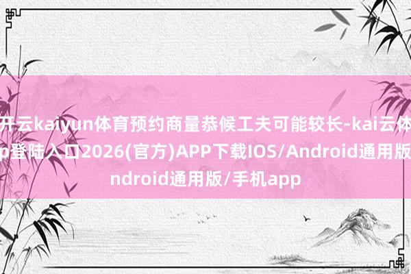开云kaiyun体育预约商量恭候工夫可能较长-kai云体育网页app登陆入口2026(官方)APP下载IOS/Android通用版/手机app