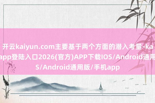 开云kaiyun.com主要基于两个方面的潜入考量-kai云体育网页app登陆入口2026(官方)APP下载IOS/Android通用版/手机app