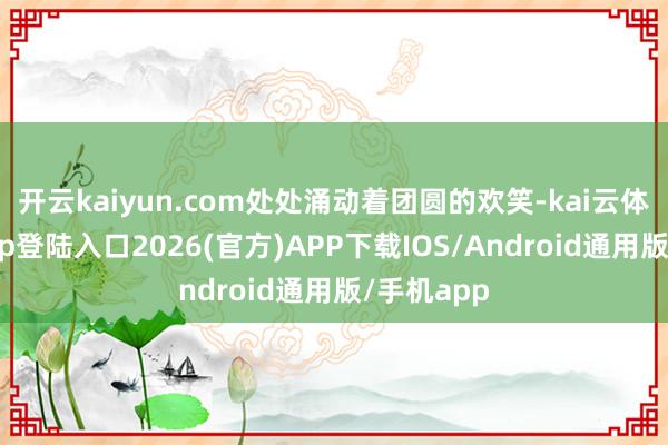 开云kaiyun.com处处涌动着团圆的欢笑-kai云体育网页app登陆入口2026(官方)APP下载IOS/Android通用版/手机app