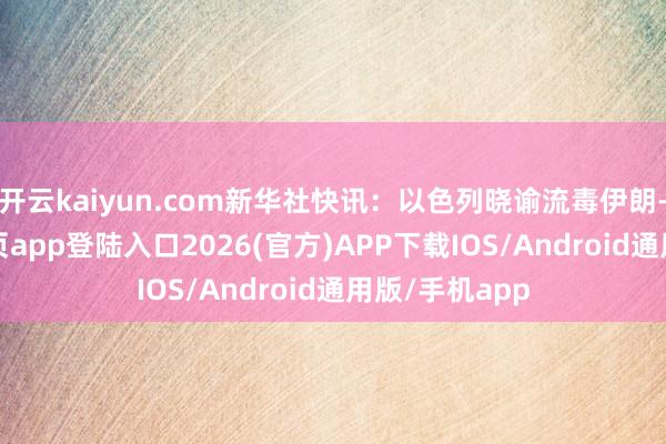开云kaiyun.com新华社快讯：以色列晓谕流毒伊朗-kai云体育网页app登陆入口2026(官方)APP下载IOS/Android通用版/手机app