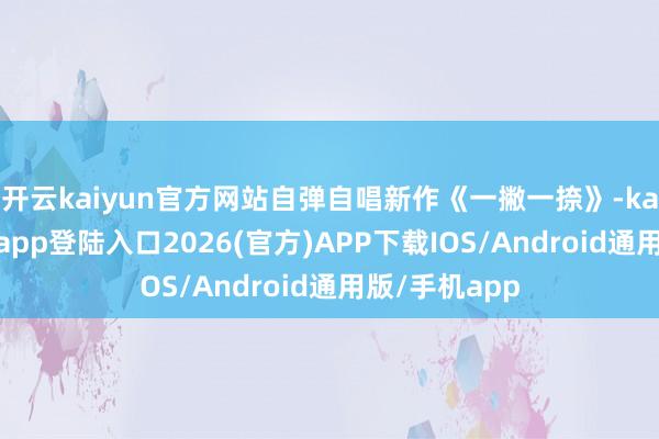 开云kaiyun官方网站自弹自唱新作《一撇一捺》-kai云体育网页app登陆入口2026(官方)APP下载IOS/Android通用版/手机app