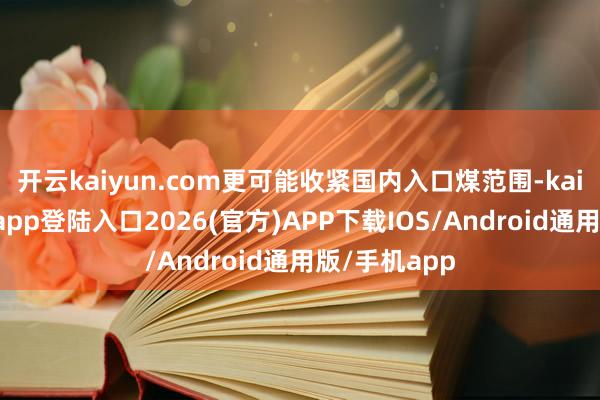 开云kaiyun.com更可能收紧国内入口煤范围-kai云体育网页app登陆入口2026(官方)APP下载IOS/Android通用版/手机app
